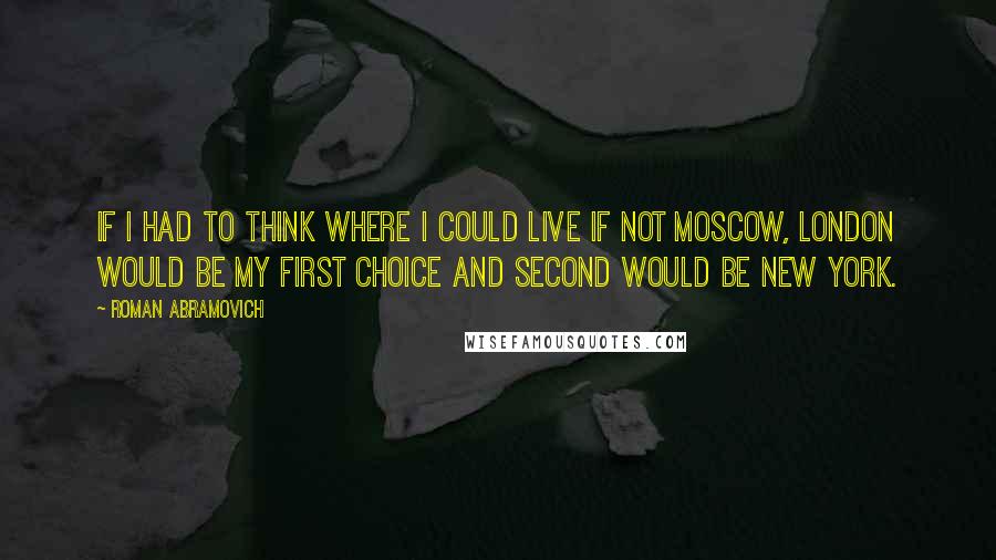 Roman Abramovich Quotes: If I had to think where I could live if not Moscow, London would be my first choice and second would be New York.