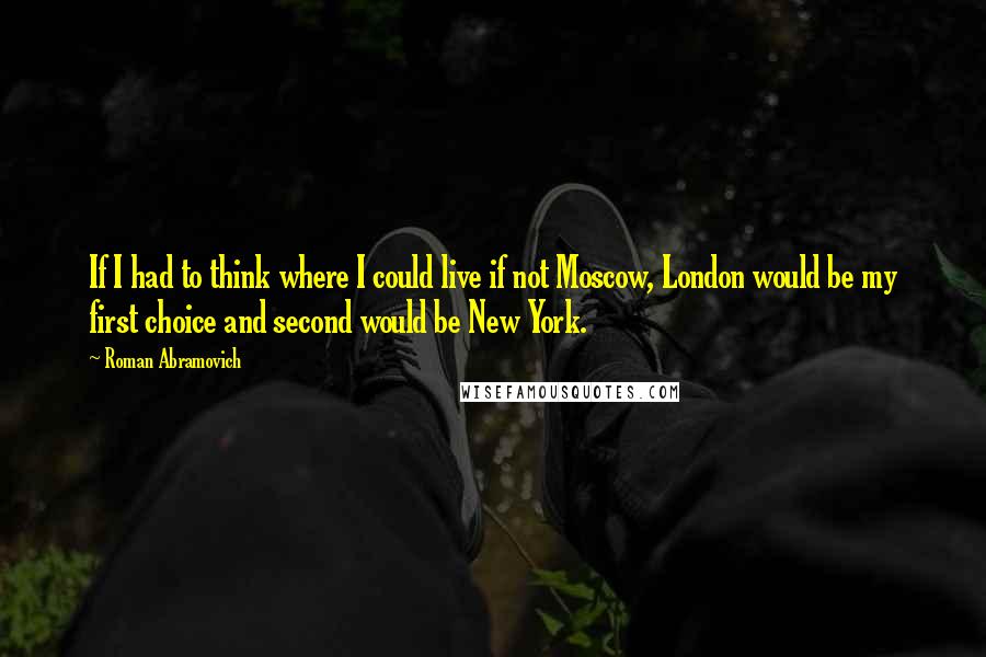 Roman Abramovich Quotes: If I had to think where I could live if not Moscow, London would be my first choice and second would be New York.