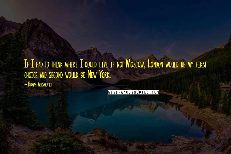 Roman Abramovich Quotes: If I had to think where I could live if not Moscow, London would be my first choice and second would be New York.