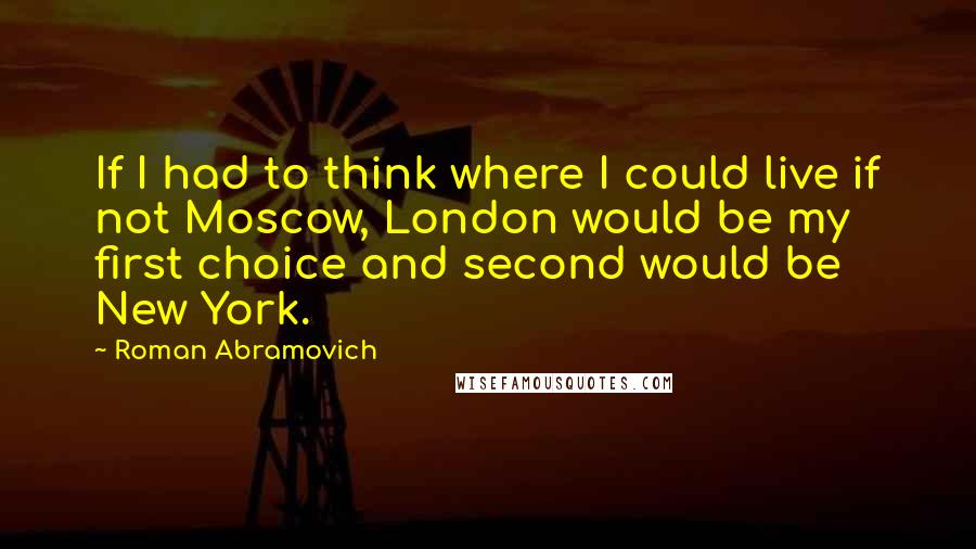 Roman Abramovich Quotes: If I had to think where I could live if not Moscow, London would be my first choice and second would be New York.