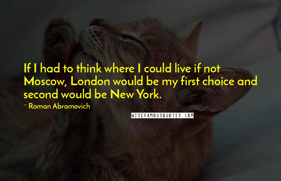 Roman Abramovich Quotes: If I had to think where I could live if not Moscow, London would be my first choice and second would be New York.