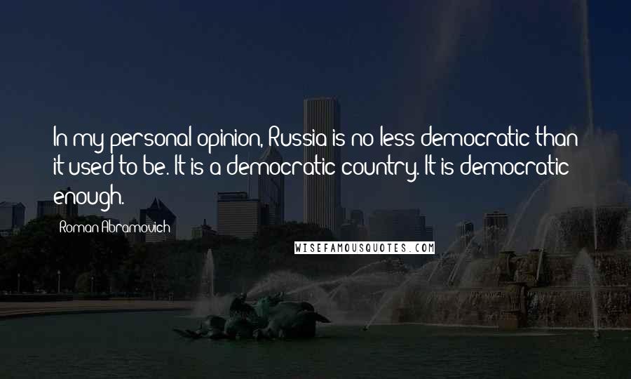Roman Abramovich Quotes: In my personal opinion, Russia is no less democratic than it used to be. It is a democratic country. It is democratic enough.