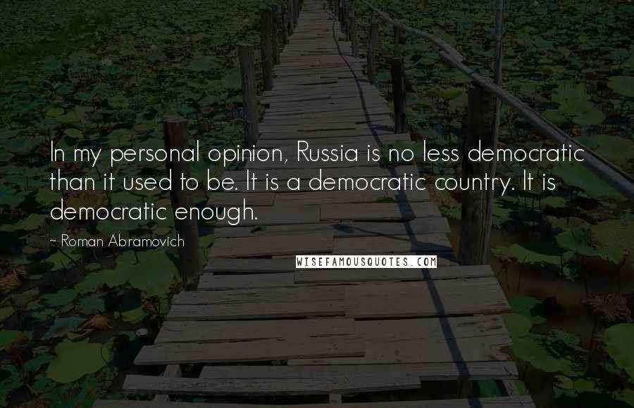 Roman Abramovich Quotes: In my personal opinion, Russia is no less democratic than it used to be. It is a democratic country. It is democratic enough.