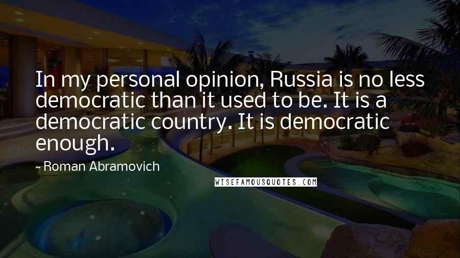 Roman Abramovich Quotes: In my personal opinion, Russia is no less democratic than it used to be. It is a democratic country. It is democratic enough.