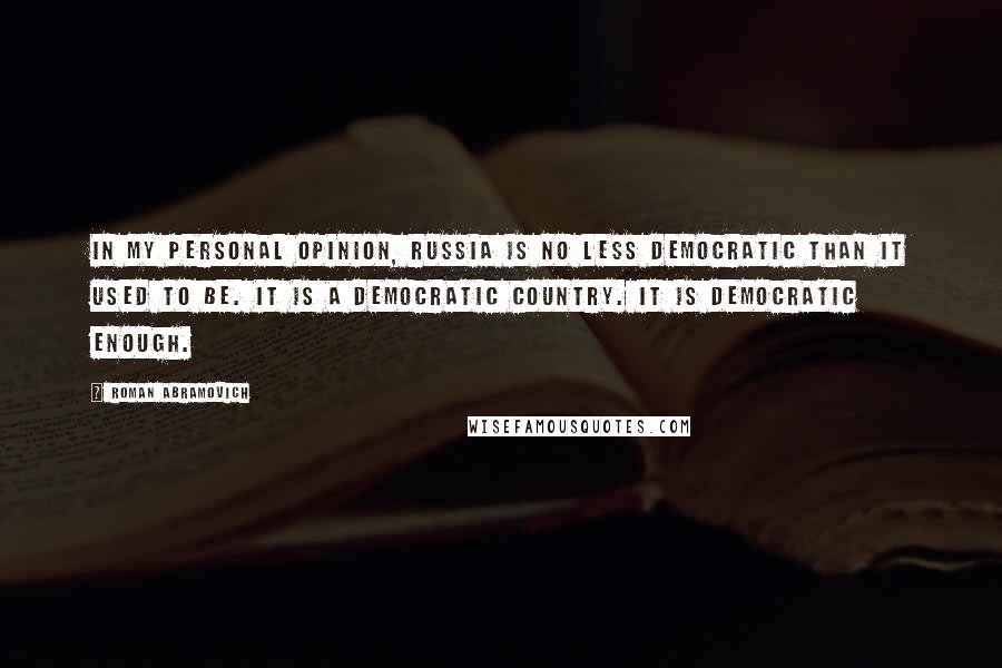 Roman Abramovich Quotes: In my personal opinion, Russia is no less democratic than it used to be. It is a democratic country. It is democratic enough.
