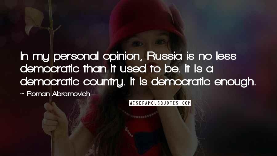 Roman Abramovich Quotes: In my personal opinion, Russia is no less democratic than it used to be. It is a democratic country. It is democratic enough.