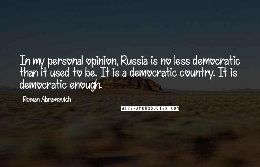 Roman Abramovich Quotes: In my personal opinion, Russia is no less democratic than it used to be. It is a democratic country. It is democratic enough.