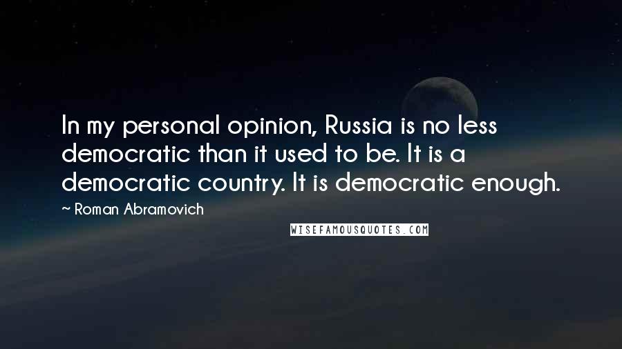 Roman Abramovich Quotes: In my personal opinion, Russia is no less democratic than it used to be. It is a democratic country. It is democratic enough.