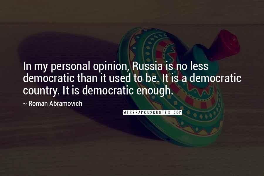 Roman Abramovich Quotes: In my personal opinion, Russia is no less democratic than it used to be. It is a democratic country. It is democratic enough.