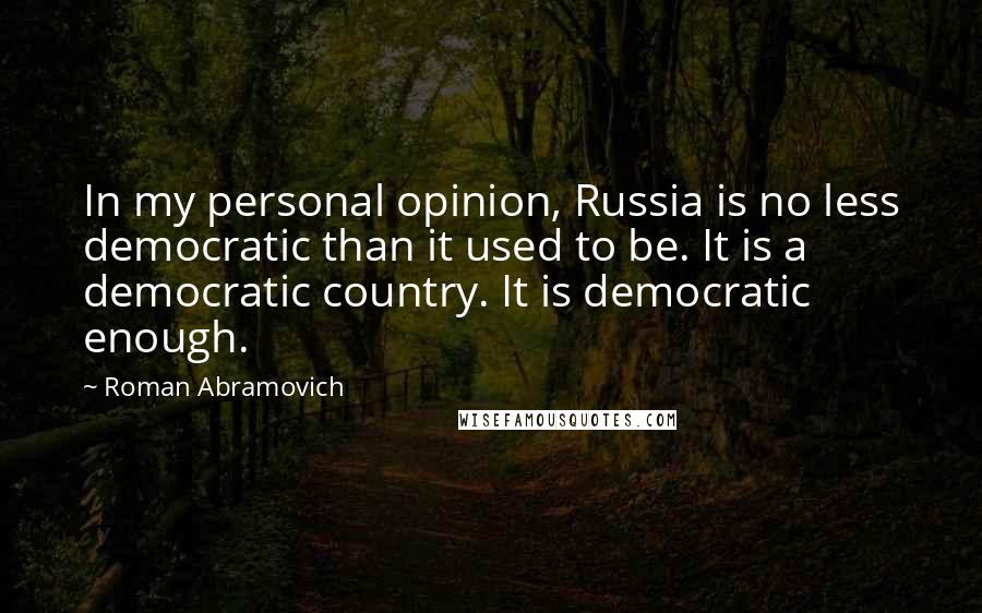 Roman Abramovich Quotes: In my personal opinion, Russia is no less democratic than it used to be. It is a democratic country. It is democratic enough.