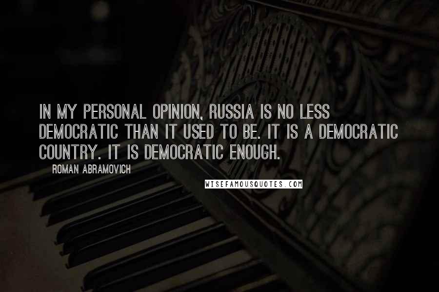 Roman Abramovich Quotes: In my personal opinion, Russia is no less democratic than it used to be. It is a democratic country. It is democratic enough.