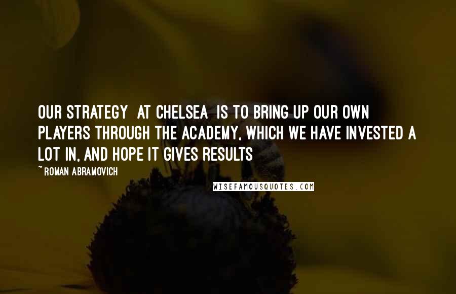 Roman Abramovich Quotes: Our strategy [at Chelsea] is to bring up our own players through the academy, which we have invested a lot in, and hope it gives results