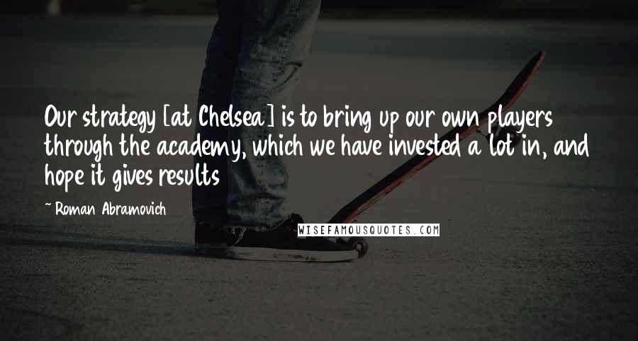 Roman Abramovich Quotes: Our strategy [at Chelsea] is to bring up our own players through the academy, which we have invested a lot in, and hope it gives results