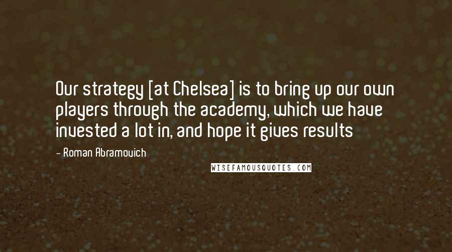 Roman Abramovich Quotes: Our strategy [at Chelsea] is to bring up our own players through the academy, which we have invested a lot in, and hope it gives results