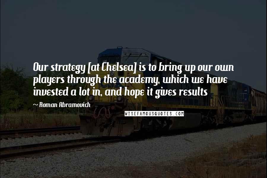 Roman Abramovich Quotes: Our strategy [at Chelsea] is to bring up our own players through the academy, which we have invested a lot in, and hope it gives results