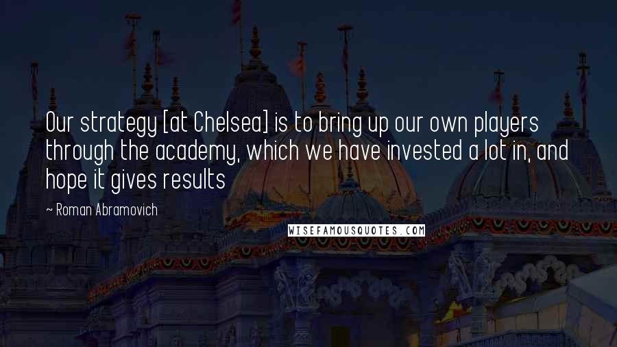 Roman Abramovich Quotes: Our strategy [at Chelsea] is to bring up our own players through the academy, which we have invested a lot in, and hope it gives results