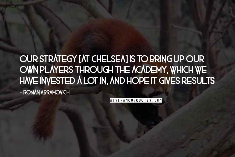 Roman Abramovich Quotes: Our strategy [at Chelsea] is to bring up our own players through the academy, which we have invested a lot in, and hope it gives results