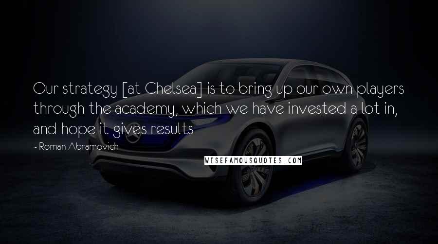 Roman Abramovich Quotes: Our strategy [at Chelsea] is to bring up our own players through the academy, which we have invested a lot in, and hope it gives results