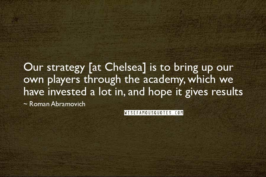 Roman Abramovich Quotes: Our strategy [at Chelsea] is to bring up our own players through the academy, which we have invested a lot in, and hope it gives results