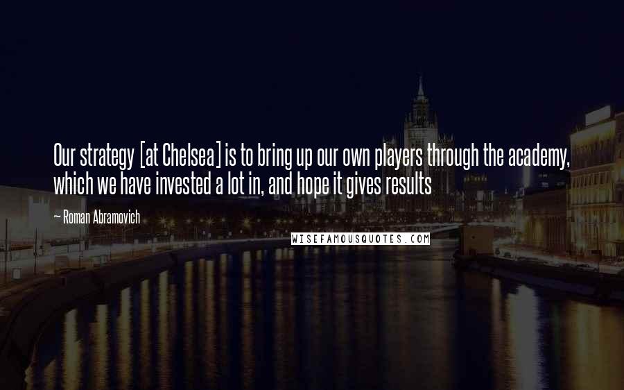 Roman Abramovich Quotes: Our strategy [at Chelsea] is to bring up our own players through the academy, which we have invested a lot in, and hope it gives results