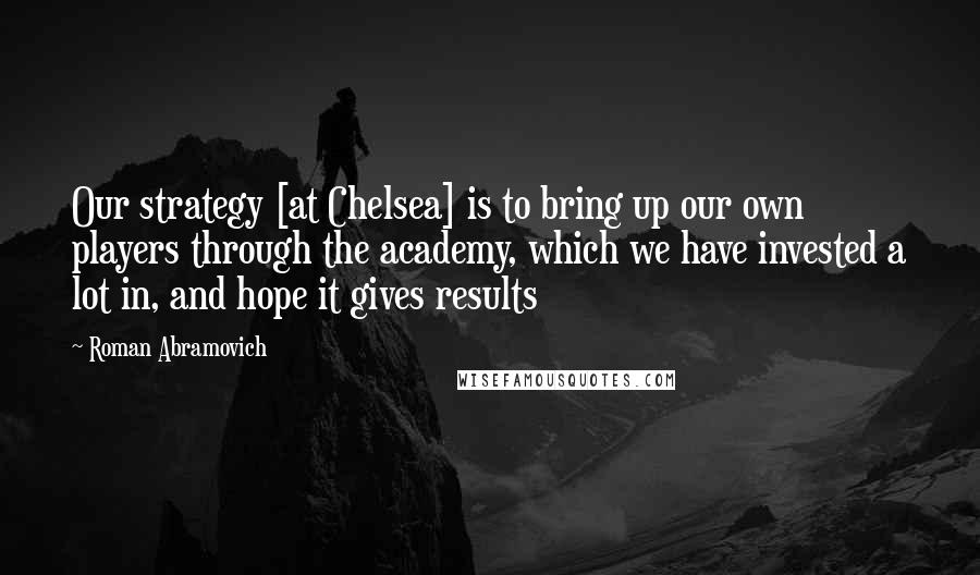 Roman Abramovich Quotes: Our strategy [at Chelsea] is to bring up our own players through the academy, which we have invested a lot in, and hope it gives results