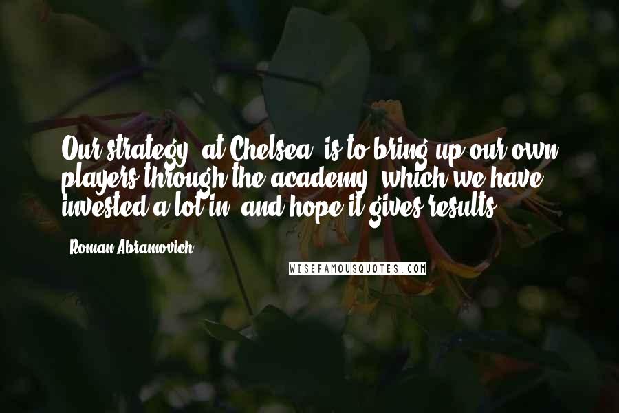 Roman Abramovich Quotes: Our strategy [at Chelsea] is to bring up our own players through the academy, which we have invested a lot in, and hope it gives results