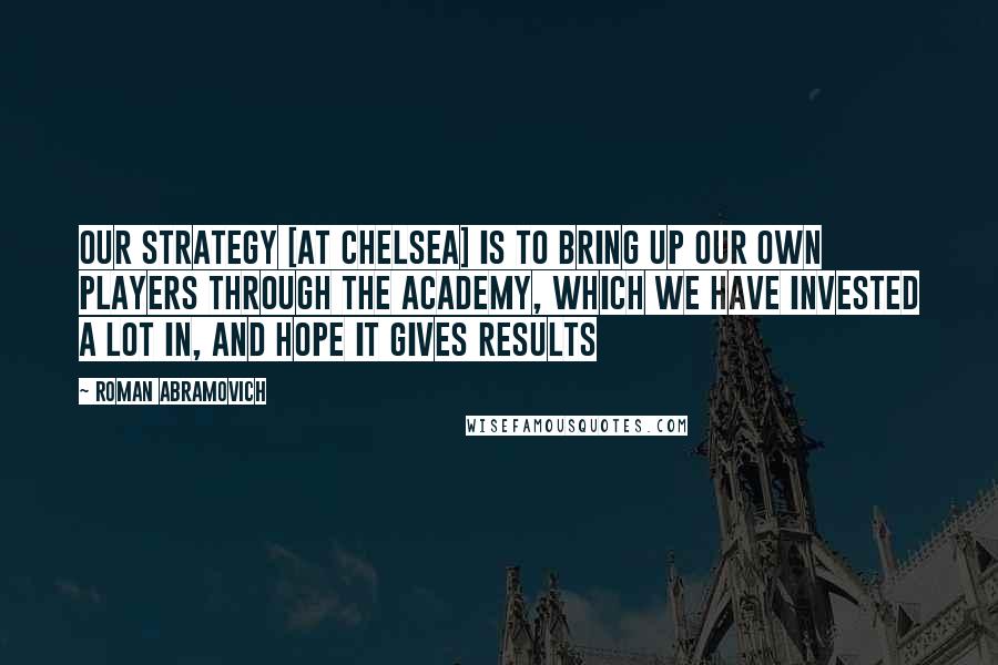 Roman Abramovich Quotes: Our strategy [at Chelsea] is to bring up our own players through the academy, which we have invested a lot in, and hope it gives results