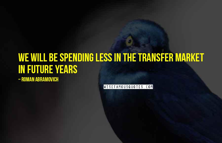 Roman Abramovich Quotes: We will be spending less in the transfer market in future years