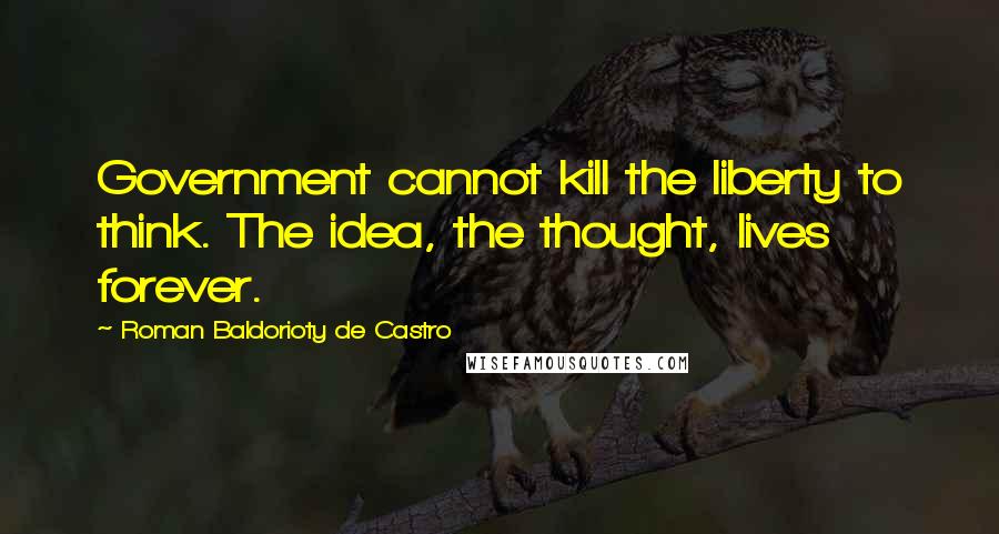 Roman Baldorioty De Castro Quotes: Government cannot kill the liberty to think. The idea, the thought, lives forever.
