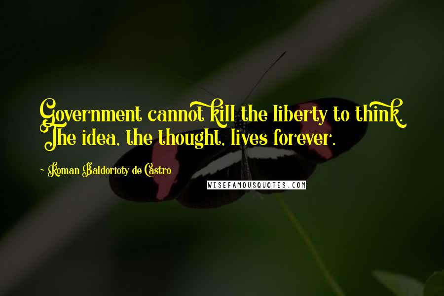 Roman Baldorioty De Castro Quotes: Government cannot kill the liberty to think. The idea, the thought, lives forever.