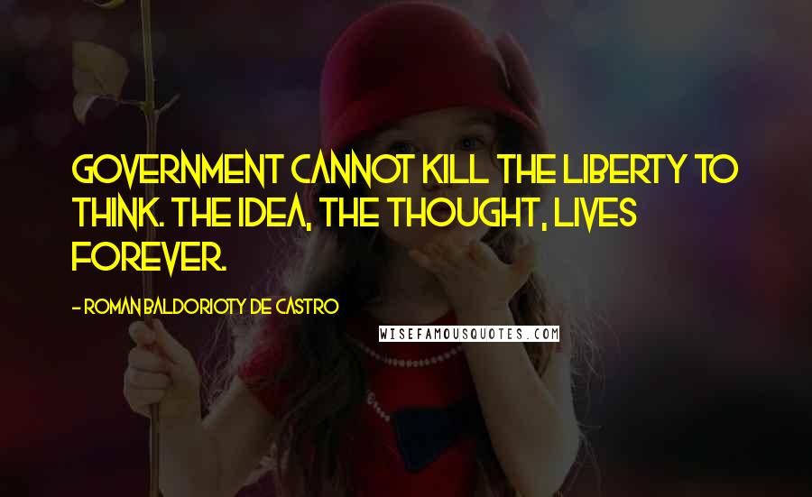 Roman Baldorioty De Castro Quotes: Government cannot kill the liberty to think. The idea, the thought, lives forever.