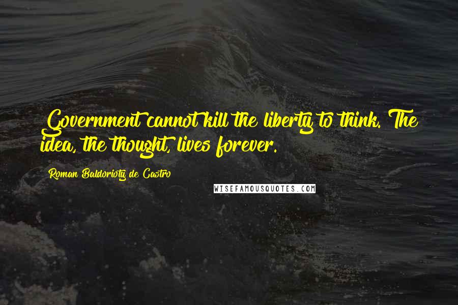 Roman Baldorioty De Castro Quotes: Government cannot kill the liberty to think. The idea, the thought, lives forever.