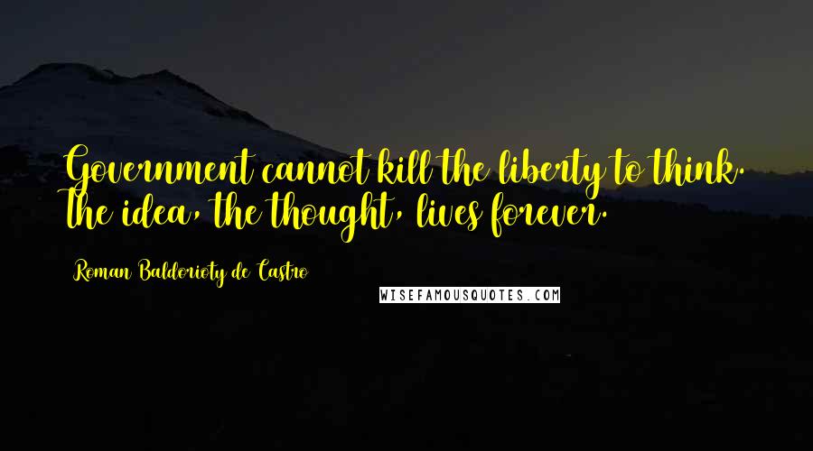Roman Baldorioty De Castro Quotes: Government cannot kill the liberty to think. The idea, the thought, lives forever.