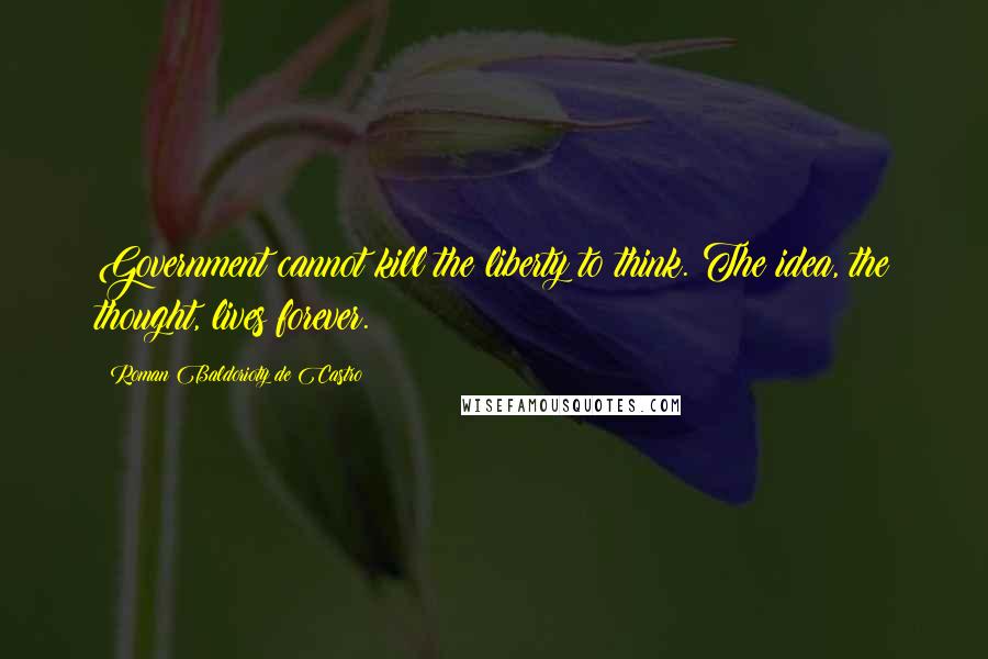 Roman Baldorioty De Castro Quotes: Government cannot kill the liberty to think. The idea, the thought, lives forever.