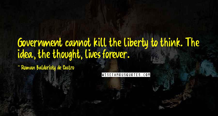 Roman Baldorioty De Castro Quotes: Government cannot kill the liberty to think. The idea, the thought, lives forever.