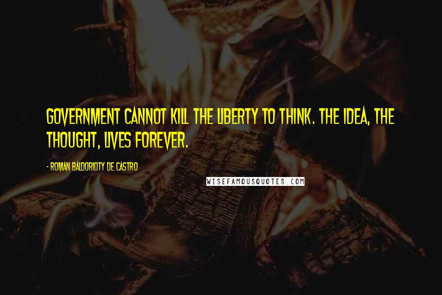Roman Baldorioty De Castro Quotes: Government cannot kill the liberty to think. The idea, the thought, lives forever.