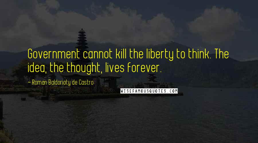 Roman Baldorioty De Castro Quotes: Government cannot kill the liberty to think. The idea, the thought, lives forever.
