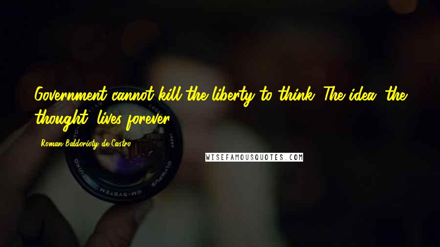 Roman Baldorioty De Castro Quotes: Government cannot kill the liberty to think. The idea, the thought, lives forever.