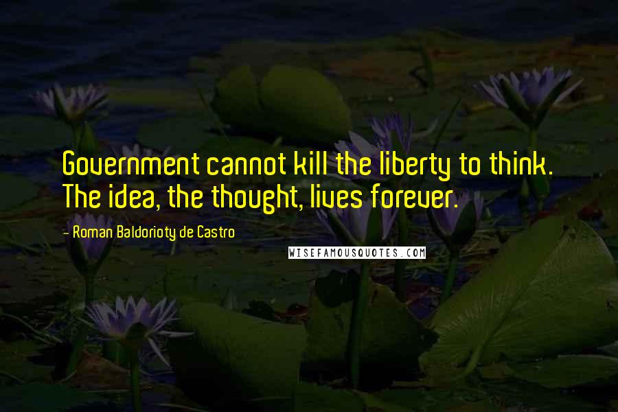 Roman Baldorioty De Castro Quotes: Government cannot kill the liberty to think. The idea, the thought, lives forever.