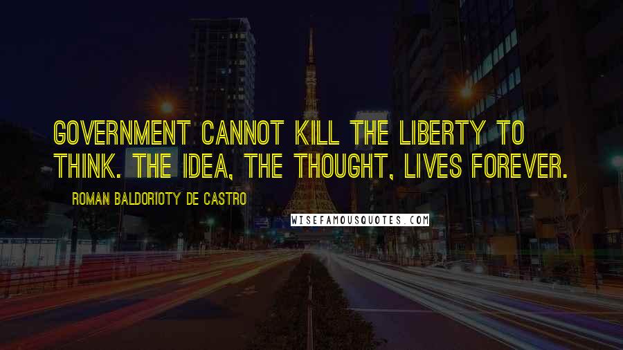 Roman Baldorioty De Castro Quotes: Government cannot kill the liberty to think. The idea, the thought, lives forever.