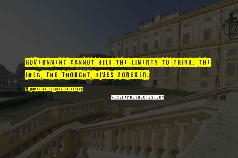 Roman Baldorioty De Castro Quotes: Government cannot kill the liberty to think. The idea, the thought, lives forever.