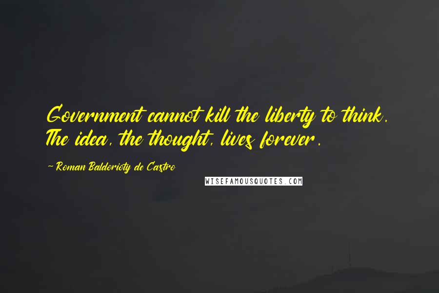 Roman Baldorioty De Castro Quotes: Government cannot kill the liberty to think. The idea, the thought, lives forever.