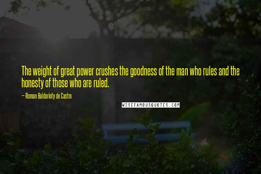 Roman Baldorioty De Castro Quotes: The weight of great power crushes the goodness of the man who rules and the honesty of those who are ruled.