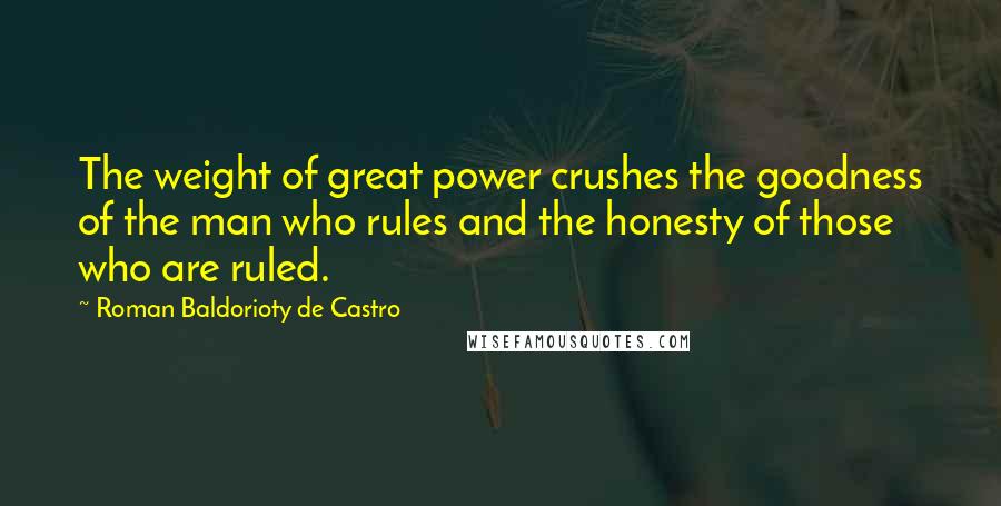 Roman Baldorioty De Castro Quotes: The weight of great power crushes the goodness of the man who rules and the honesty of those who are ruled.
