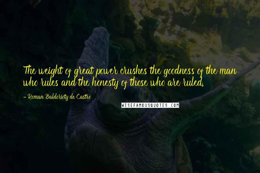 Roman Baldorioty De Castro Quotes: The weight of great power crushes the goodness of the man who rules and the honesty of those who are ruled.