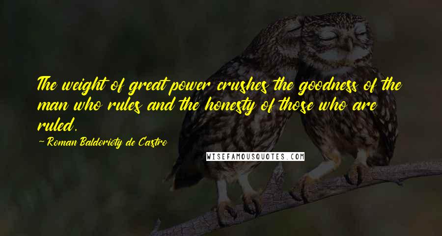 Roman Baldorioty De Castro Quotes: The weight of great power crushes the goodness of the man who rules and the honesty of those who are ruled.