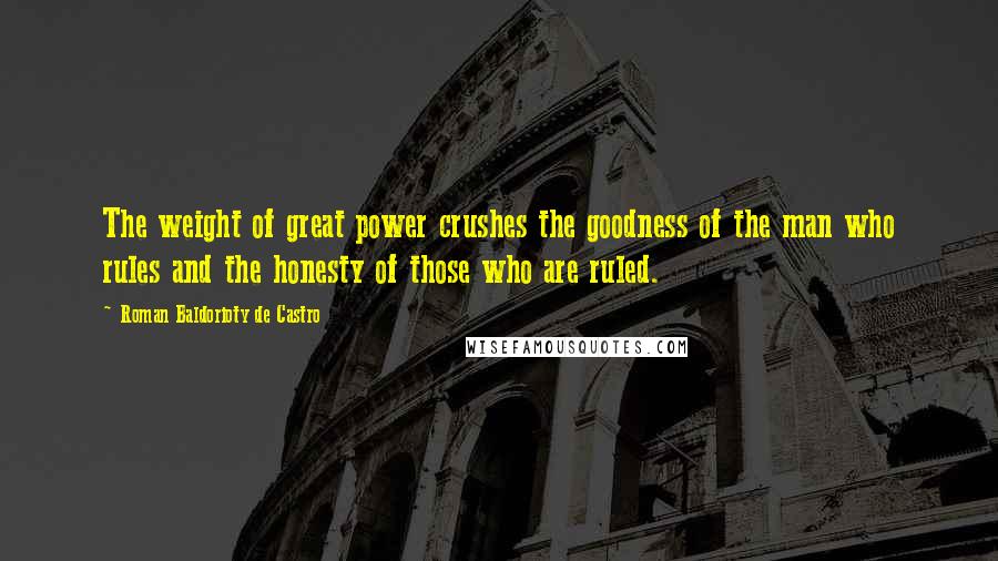 Roman Baldorioty De Castro Quotes: The weight of great power crushes the goodness of the man who rules and the honesty of those who are ruled.