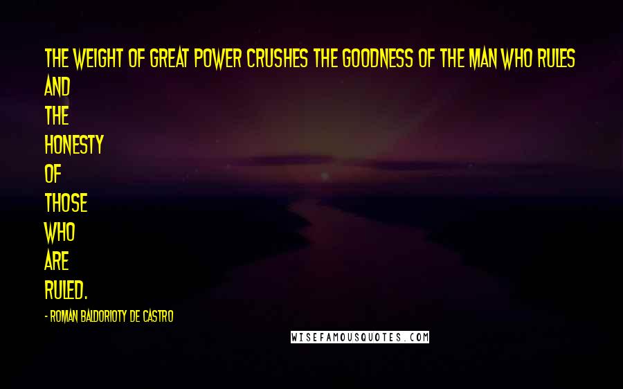 Roman Baldorioty De Castro Quotes: The weight of great power crushes the goodness of the man who rules and the honesty of those who are ruled.