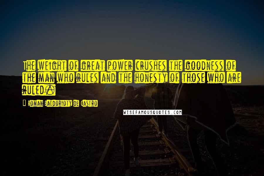 Roman Baldorioty De Castro Quotes: The weight of great power crushes the goodness of the man who rules and the honesty of those who are ruled.