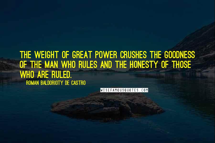 Roman Baldorioty De Castro Quotes: The weight of great power crushes the goodness of the man who rules and the honesty of those who are ruled.